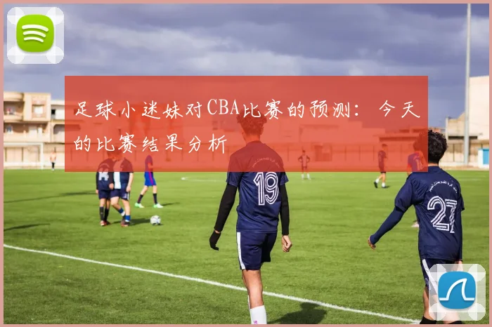 足球小迷妹对CBA比赛的预测：今天的比赛结果分析