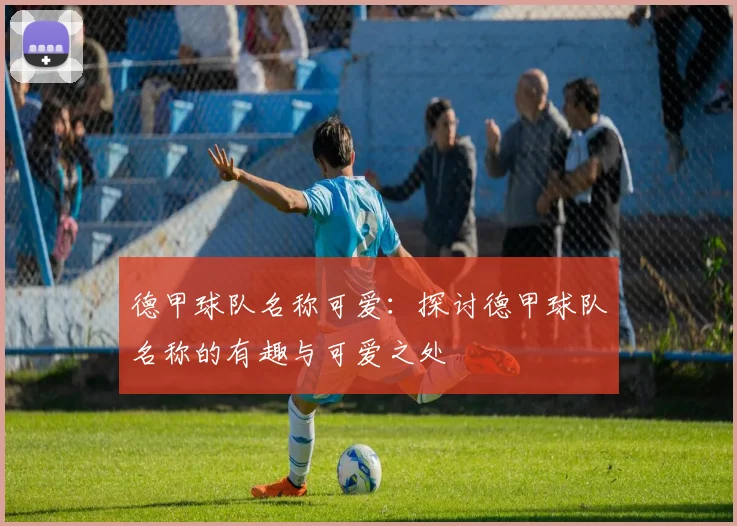 德甲球队名称可爱：探讨德甲球队名称的有趣与可爱之处