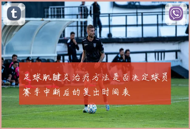 足球肌腱炎治疗方法是否决定球员赛季中断后的复出时间表