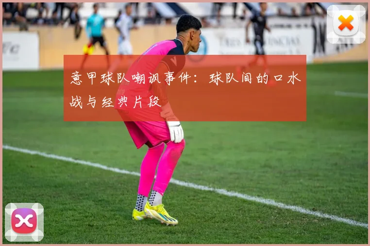 意甲球队嘲讽事件：球队间的口水战与经典片段