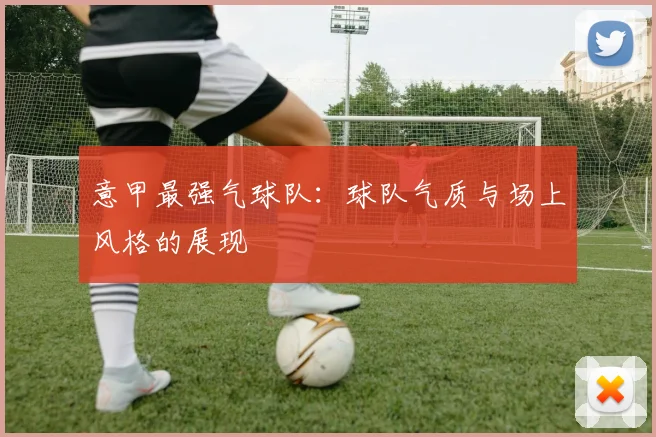 意甲最强气球队：球队气质与场上风格的展现