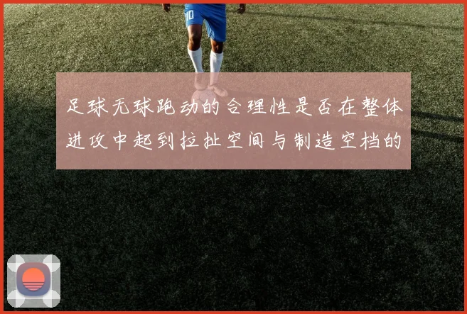 足球无球跑动的合理性是否在整体进攻中起到拉扯空间与制造空档的作用