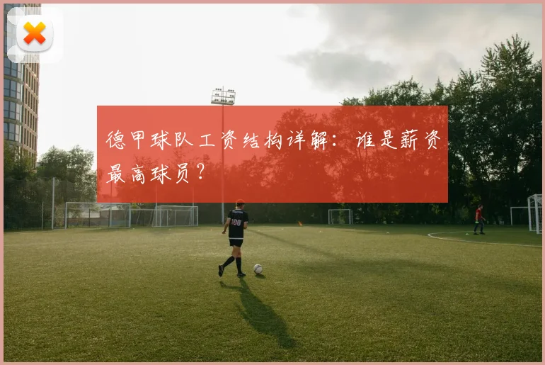 德甲球队工资结构详解：谁是薪资最高球员？