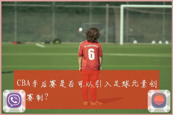 CBA季后赛是否可以引入足球元素创新赛制？