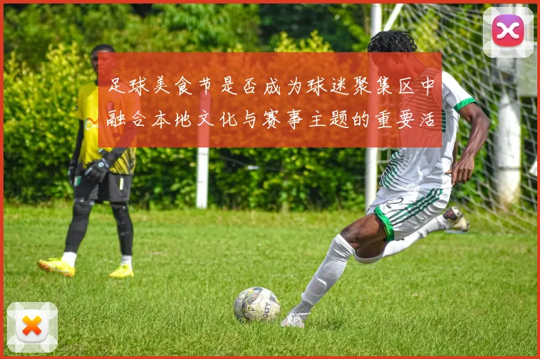 足球美食节是否成为球迷聚集区中融合本地文化与赛事主题的重要活动