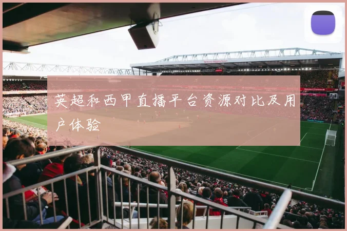 英超和西甲直播平台资源对比及用户体验