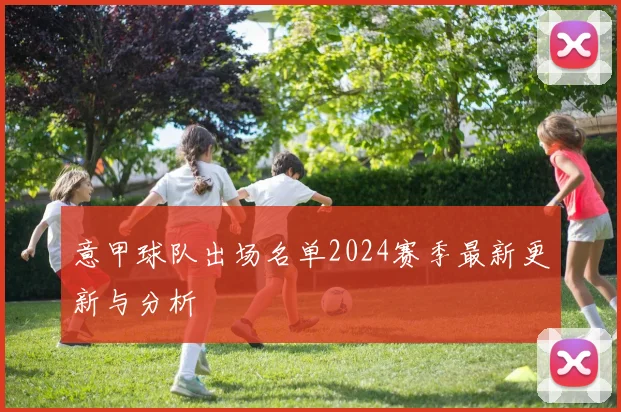 意甲球队出场名单2024赛季最新更新与分析